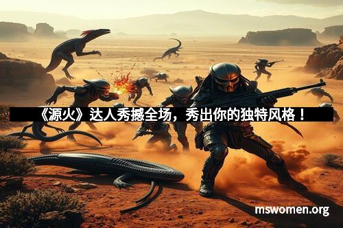 《源火》达人秀撼全场，秀出你的独特风格！